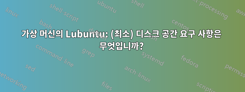 가상 머신의 Lubuntu: (최소) 디스크 공간 요구 사항은 무엇입니까?