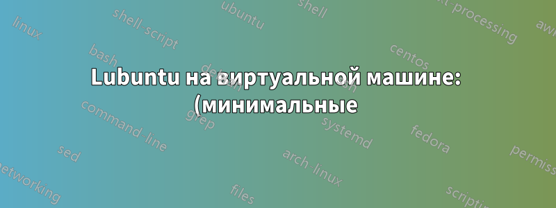 Lubuntu на виртуальной машине: (минимальные) требования к дисковому пространству?