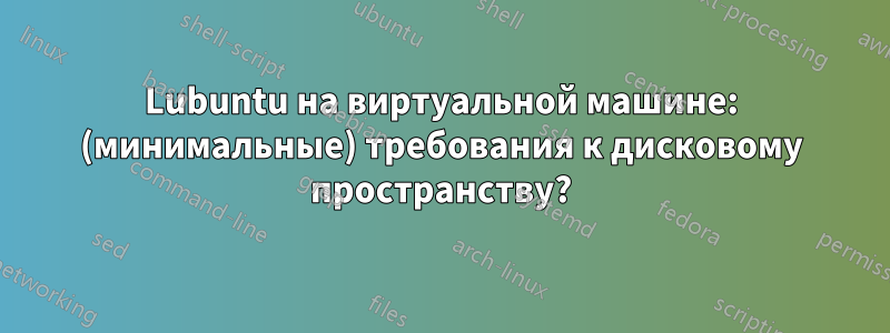 Lubuntu на виртуальной машине: (минимальные) требования к дисковому пространству?