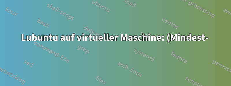 Lubuntu auf virtueller Maschine: (Mindest-)Speicherplatzanforderungen?