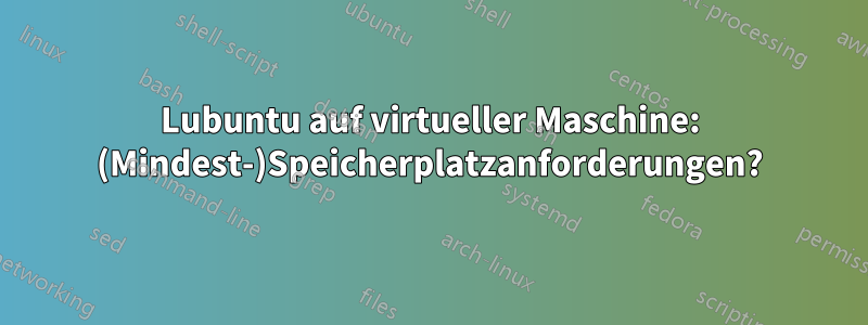 Lubuntu auf virtueller Maschine: (Mindest-)Speicherplatzanforderungen?