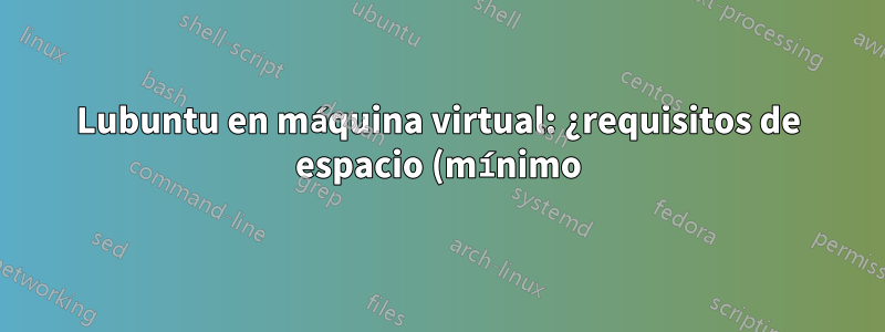 Lubuntu en máquina virtual: ¿requisitos de espacio (mínimo) en disco?