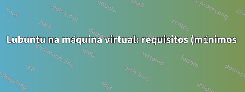 Lubuntu na máquina virtual: requisitos (mínimos) de espaço em disco?