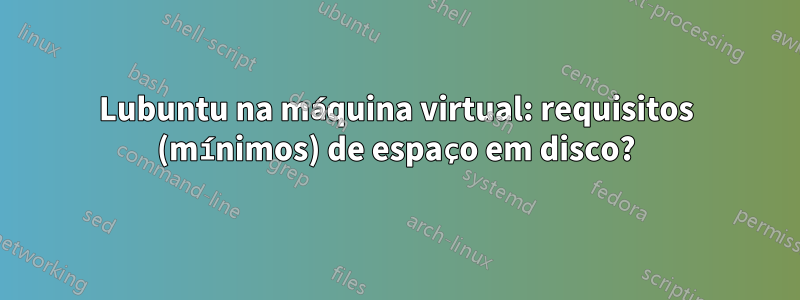 Lubuntu na máquina virtual: requisitos (mínimos) de espaço em disco?