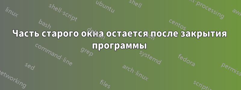 Часть старого окна остается после закрытия программы