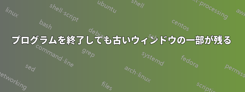 プログラムを終了しても古いウィンドウの一部が残る