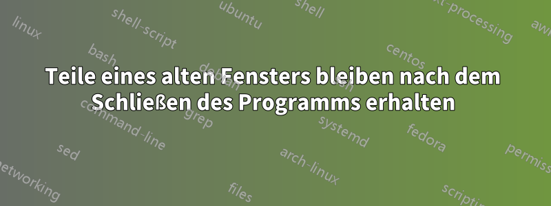 Teile eines alten Fensters bleiben nach dem Schließen des Programms erhalten