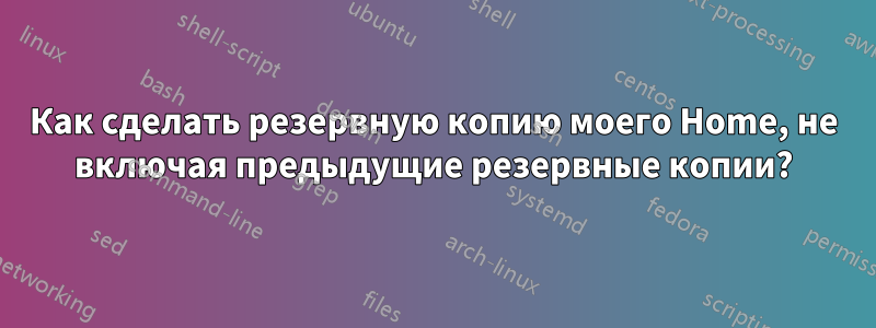 Как сделать резервную копию моего Home, не включая предыдущие резервные копии?