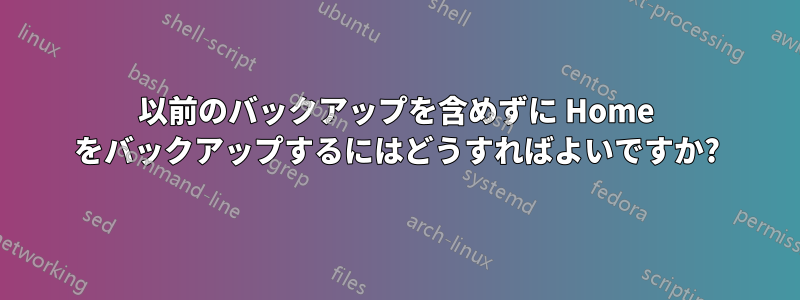 以前のバックアップを含めずに Home をバックアップするにはどうすればよいですか?