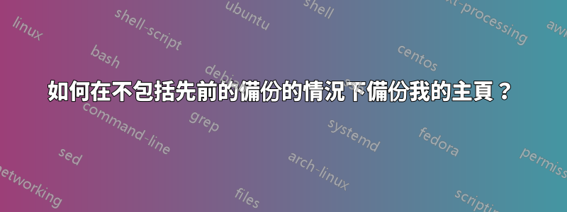 如何在不包括先前的備份的情況下備份我的主頁？