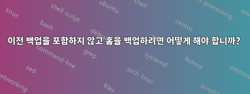 이전 백업을 포함하지 않고 홈을 백업하려면 어떻게 해야 합니까?