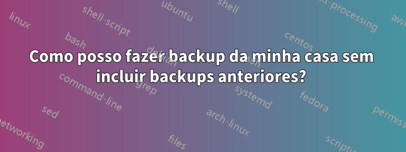 Como posso fazer backup da minha casa sem incluir backups anteriores?