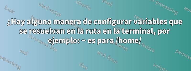 ¿Hay alguna manera de configurar variables que se resuelvan en la ruta en la terminal, por ejemplo: ~ es para /home/