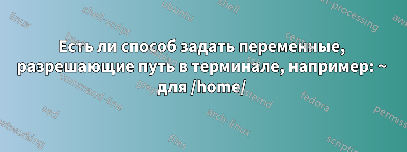 Есть ли способ задать переменные, разрешающие путь в терминале, например: ~ для /home/