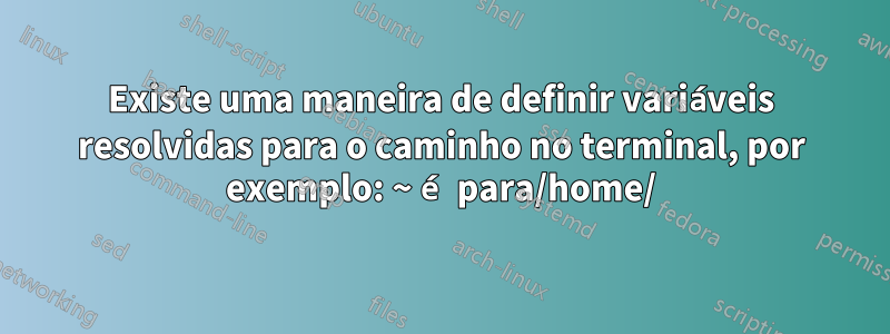 Existe uma maneira de definir variáveis ​​​​resolvidas para o caminho no terminal, por exemplo: ~ é para/home/