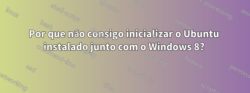 Por que não consigo inicializar o Ubuntu instalado junto com o Windows 8?