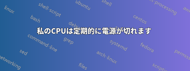 私のCPUは定期的に電源が切れます