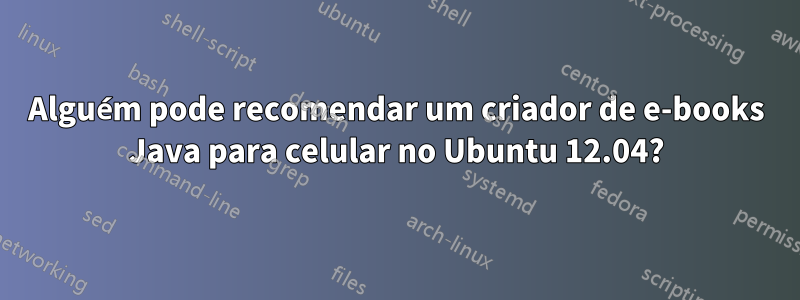 Alguém pode recomendar um criador de e-books Java para celular no Ubuntu 12.04?