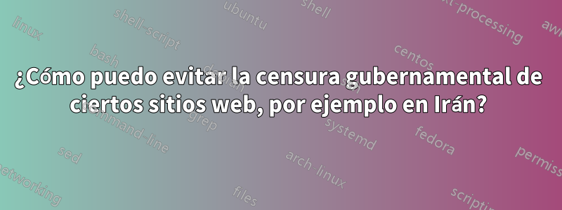 ¿Cómo puedo evitar la censura gubernamental de ciertos sitios web, por ejemplo en Irán?