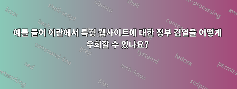 예를 들어 이란에서 특정 웹사이트에 대한 정부 검열을 어떻게 우회할 수 있나요?