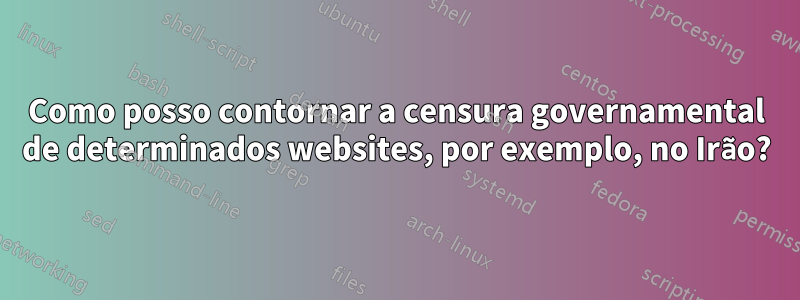 Como posso contornar a censura governamental de determinados websites, por exemplo, no Irão?