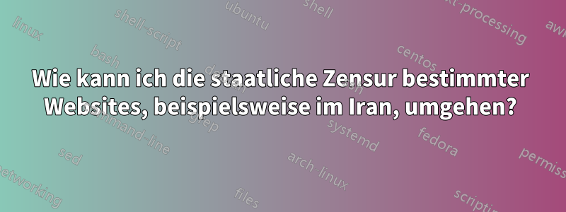 Wie kann ich die staatliche Zensur bestimmter Websites, beispielsweise im Iran, umgehen?