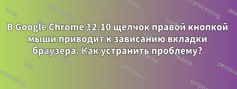 В Google Chrome 12.10 щелчок правой кнопкой мыши приводит к зависанию вкладки браузера. Как устранить проблему?