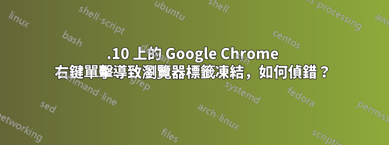 12.10 上的 Google Chrome 右鍵單擊導致瀏覽器標籤凍結，如何偵錯？