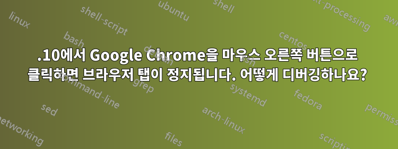 12.10에서 Google Chrome을 마우스 오른쪽 버튼으로 클릭하면 브라우저 탭이 정지됩니다. 어떻게 디버깅하나요?