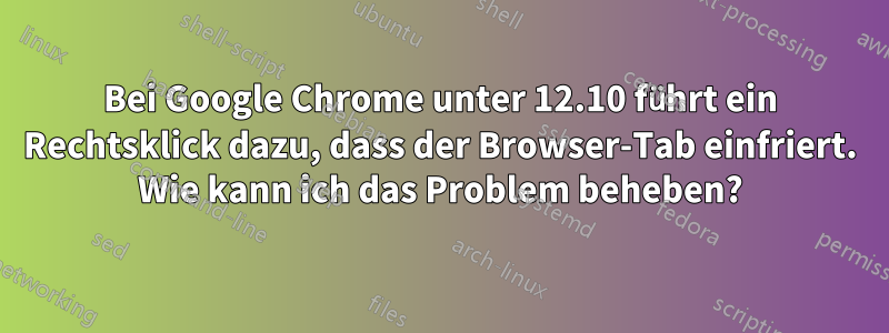 Bei Google Chrome unter 12.10 führt ein Rechtsklick dazu, dass der Browser-Tab einfriert. Wie kann ich das Problem beheben?