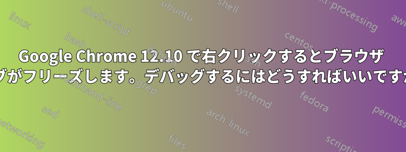 Google Chrome 12.10 で右クリックするとブラウザ タブがフリーズします。デバッグするにはどうすればいいですか?