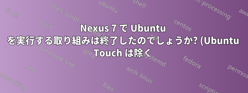 Nexus 7 で Ubuntu を実行する取り組みは終了したのでしょうか? (Ubuntu Touch は除く)
