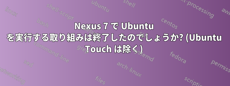 Nexus 7 で Ubuntu を実行する取り組みは終了したのでしょうか? (Ubuntu Touch は除く)