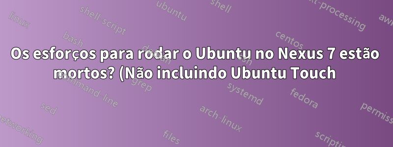 Os esforços para rodar o Ubuntu no Nexus 7 estão mortos? (Não incluindo Ubuntu Touch)