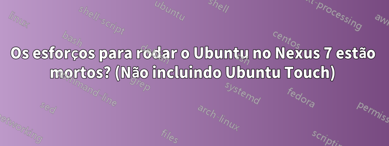 Os esforços para rodar o Ubuntu no Nexus 7 estão mortos? (Não incluindo Ubuntu Touch)