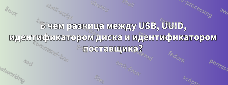 В чем разница между USB, UUID, идентификатором диска и идентификатором поставщика?