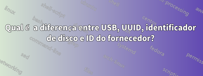 Qual é a diferença entre USB, UUID, identificador de disco e ID do fornecedor?