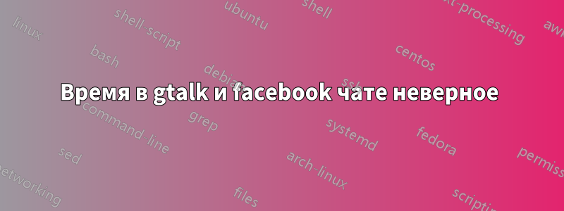 Время в gtalk и facebook чате неверное