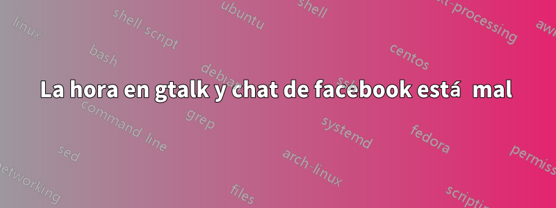 La hora en gtalk y chat de facebook está mal