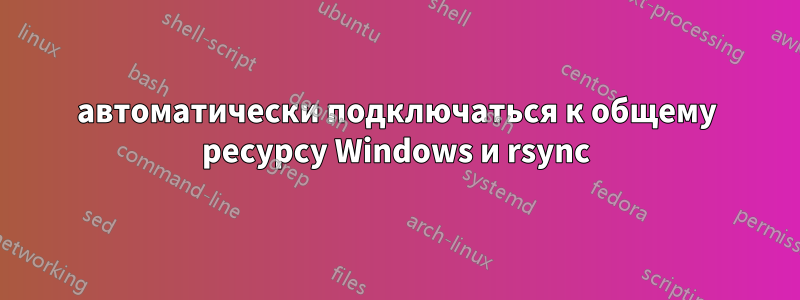 автоматически подключаться к общему ресурсу Windows и rsync