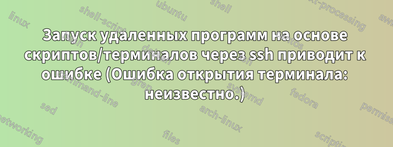 Запуск удаленных программ на основе скриптов/терминалов через ssh приводит к ошибке (Ошибка открытия терминала: неизвестно.)