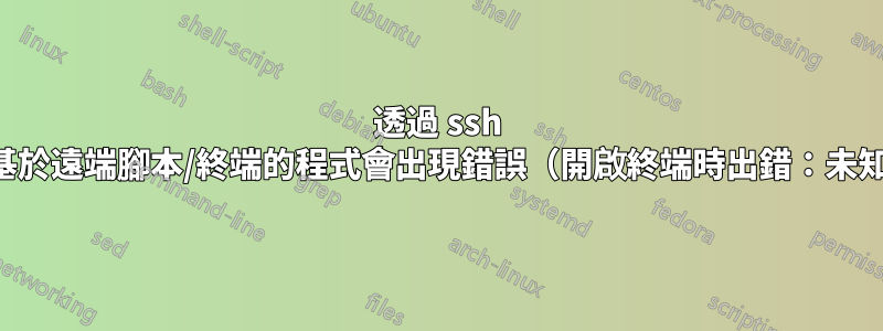 透過 ssh 啟動基於遠端腳本/終端的程式會出現錯誤（開啟終端時出錯：未知。）