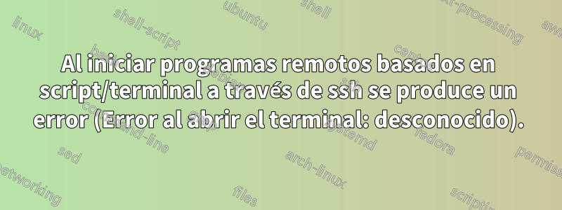 Al iniciar programas remotos basados ​​en script/terminal a través de ssh se produce un error (Error al abrir el terminal: desconocido).