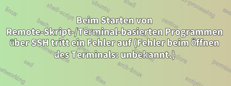 Beim Starten von Remote-Skript-/Terminal-basierten Programmen über SSH tritt ein Fehler auf (Fehler beim Öffnen des Terminals: unbekannt.)