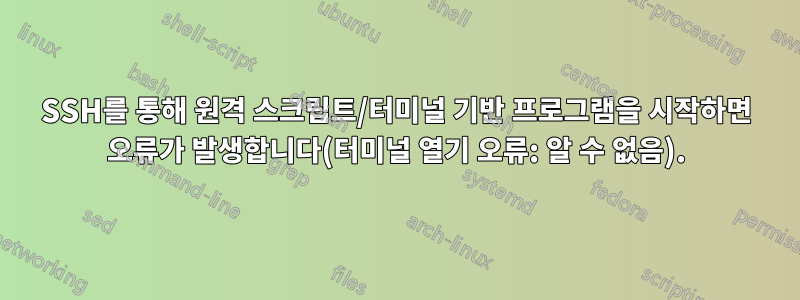 SSH를 통해 원격 스크립트/터미널 기반 프로그램을 시작하면 오류가 발생합니다(터미널 열기 오류: 알 수 없음).