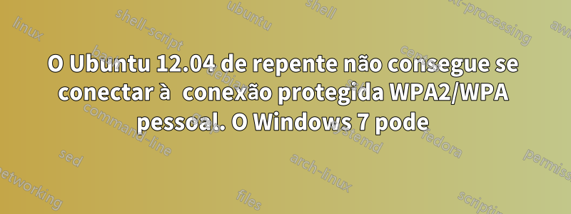 O Ubuntu 12.04 de repente não consegue se conectar à conexão protegida WPA2/WPA pessoal. O Windows 7 pode