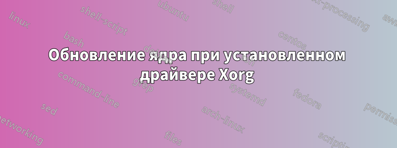 Обновление ядра при установленном драйвере Xorg