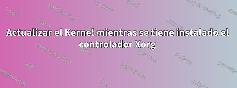 Actualizar el Kernel mientras se tiene instalado el controlador Xorg