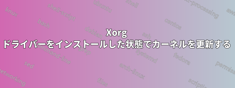 Xorg ドライバーをインストールした状態でカーネルを更新する