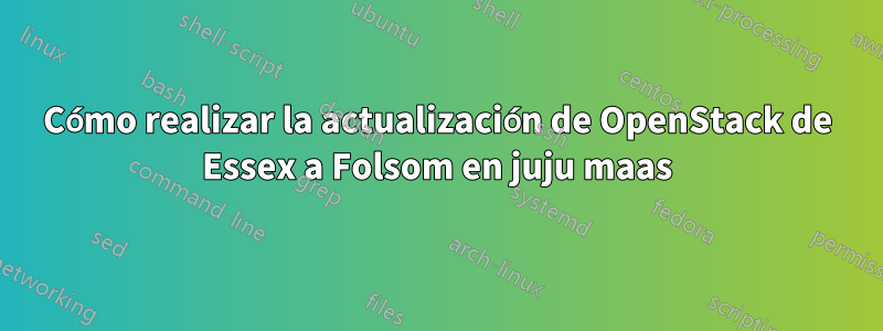 Cómo realizar la actualización de OpenStack de Essex a Folsom en juju maas